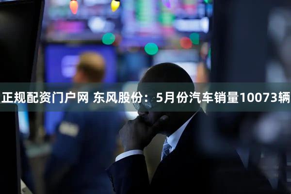 正规配资门户网 东风股份：5月份汽车销量10073辆