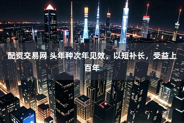 配资交易网 头年种次年见效，以短补长，受益上百年
