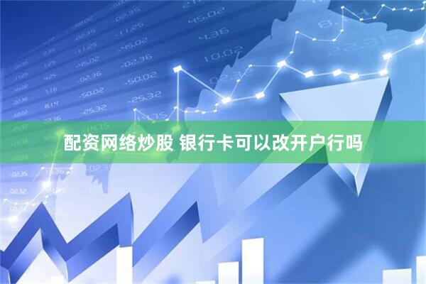 配资网络炒股 银行卡可以改开户行吗