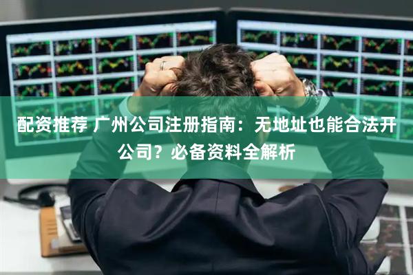 配资推荐 广州公司注册指南：无地址也能合法开公司？必备资料全解析