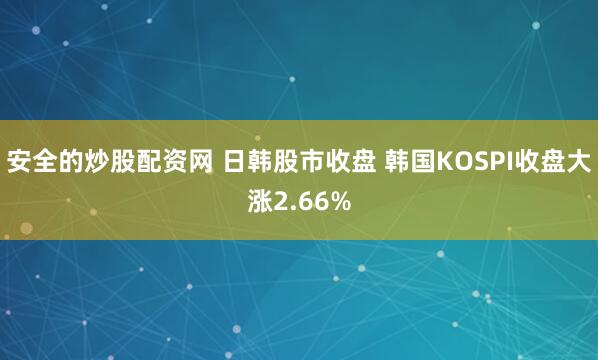 安全的炒股配资网 日韩股市收盘 韩国KOSPI收盘大涨2.66%