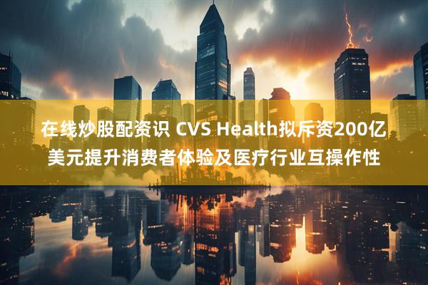 在线炒股配资识 CVS Health拟斥资200亿美元提升消费者体验及医疗行业互操作性