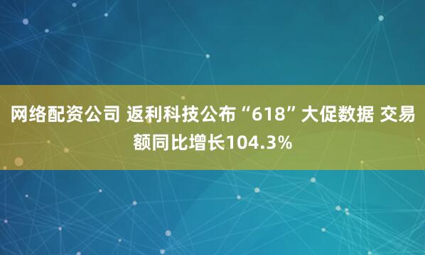 网络配资公司 返利科技公布“618”大促数据 交易额同比增长104.3%