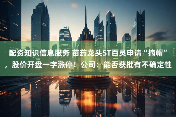 配资知识信息服务 苗药龙头ST百灵申请“摘帽”，股价开盘一字涨停！公司：能否获批有不确定性