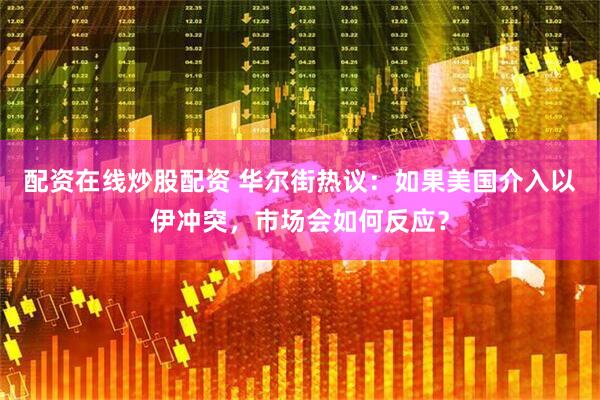 配资在线炒股配资 华尔街热议：如果美国介入以伊冲突，市场会如何反应？