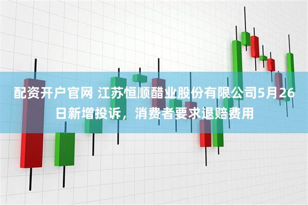 配资开户官网 江苏恒顺醋业股份有限公司5月26日新增投诉，消费者要求退赔费用