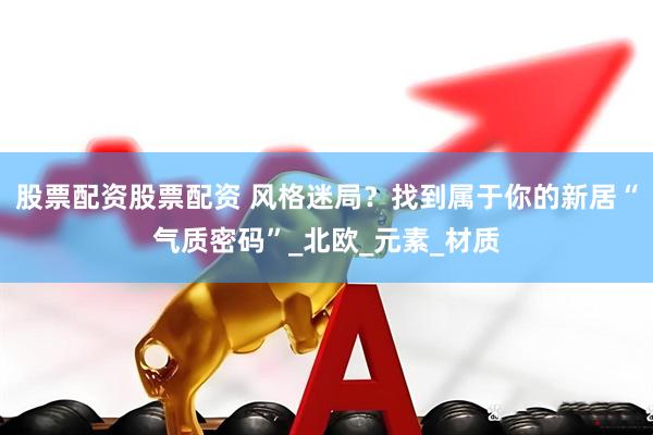 股票配资股票配资 风格迷局？找到属于你的新居“气质密码”_北欧_元素_材质