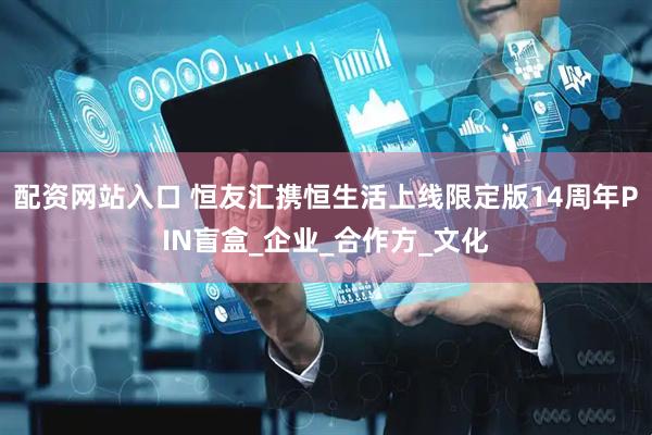 配资网站入口 恒友汇携恒生活上线限定版14周年PIN盲盒_企业_合作方_文化
