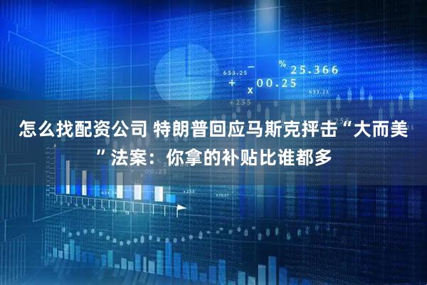 怎么找配资公司 特朗普回应马斯克抨击“大而美”法案：你拿的补贴比谁都多