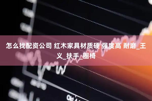 怎么找配资公司 红木家具材质硬 强度高 耐磨_王义_扶手_圈椅