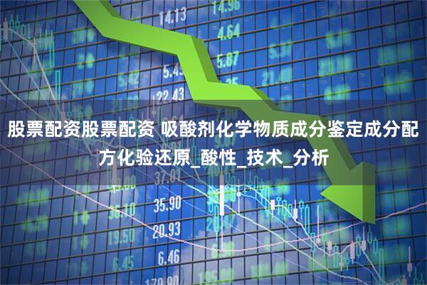 股票配资股票配资 吸酸剂化学物质成分鉴定成分配方化验还原_酸性_技术_分析