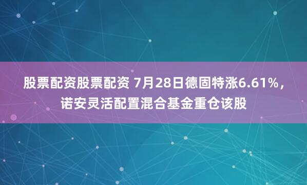 股票配资股票配资 7月28日德固特涨6.61%，诺安灵活配置混合基金重仓该股