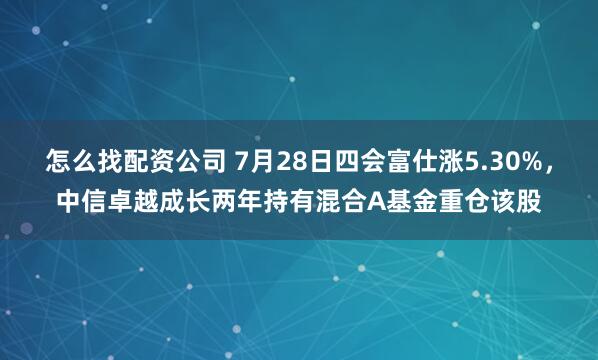 怎么找配资公司 7月28日四会富仕涨5.30%，中信卓越成长两年持有混合A基金重仓该股