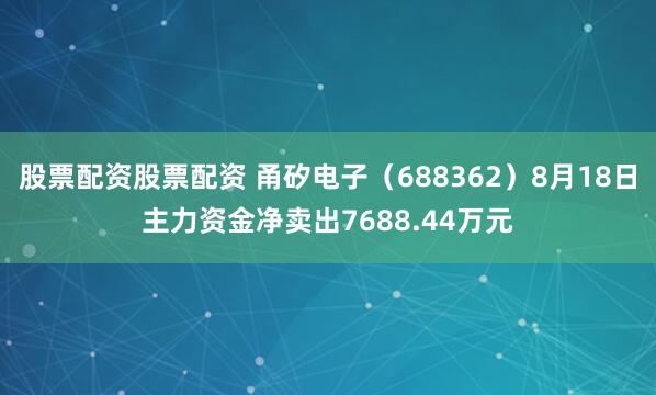 股票配资股票配资 甬矽电子（688362）8月18日主力资金净卖出7688.44万元