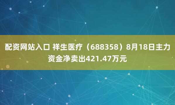 配资网站入口 祥生医疗（688358）8月18日主力资金净卖出421.47万元