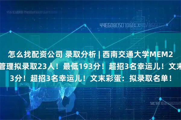 怎么找配资公司 录取分析 | 西南交通大学MEM2025年125602项目管理拟录取23人！最低193分！超招3名幸运儿！文末彩蛋：拟录取名单！
