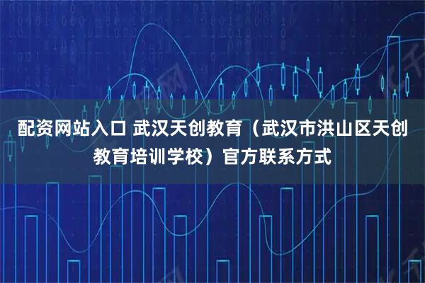 配资网站入口 武汉天创教育（武汉市洪山区天创教育培训学校）官方联系方式