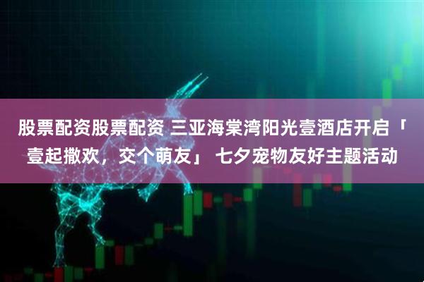 股票配资股票配资 三亚海棠湾阳光壹酒店开启「壹起撒欢，交个萌友」 七夕宠物友好主题活动