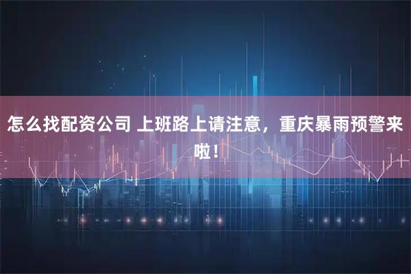 怎么找配资公司 上班路上请注意，重庆暴雨预警来啦！