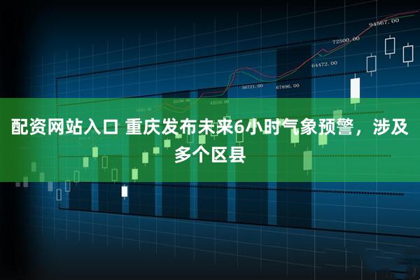 配资网站入口 重庆发布未来6小时气象预警，涉及多个区县