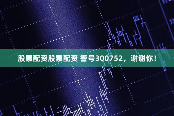股票配资股票配资 警号300752，谢谢你！