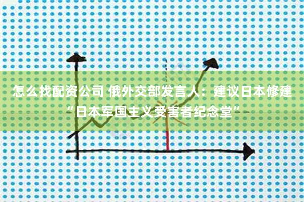 怎么找配资公司 俄外交部发言人：建议日本修建“日本军国主义受害者纪念堂”