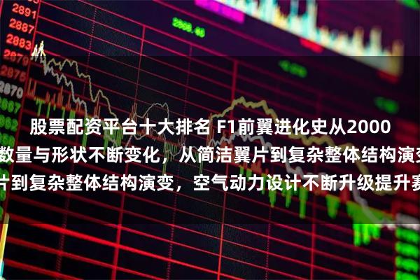 股票配资平台十大排名 F1前翼进化史从2000年到2026年之间，翼片数量与形状不断变化，从简洁翼片到复杂整体结构演变，空气动力设计不断升级提升赛车性能